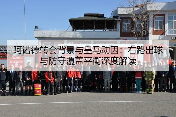 阿诺德转会背景与皇马动因：右路出球与防守覆盖平衡深度解读