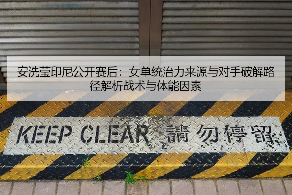 安洗莹印尼公开赛后：女单统治力来源与对手破解路径解析战术与体能因素