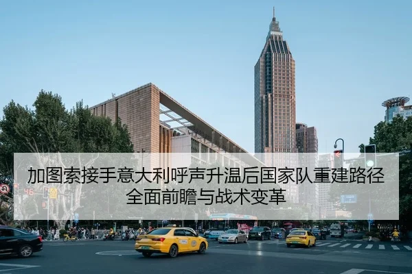 加图索接手意大利呼声升温后国家队重建路径全面前瞻与战术变革