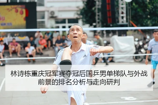 林诗栋重庆冠军赛夺冠后国乒男单梯队与外战前景的排名分析与走向研判