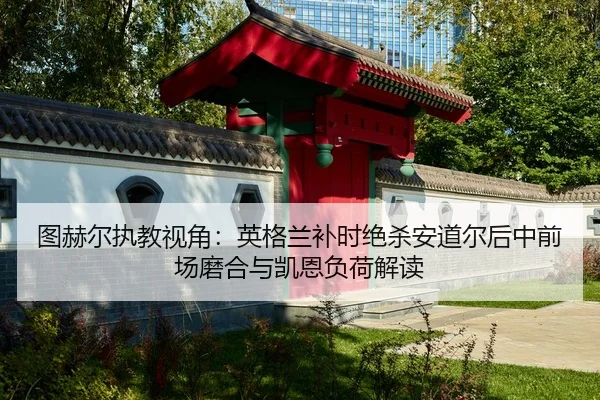 图赫尔执教视角：英格兰补时绝杀安道尔后中前场磨合与凯恩负荷解读