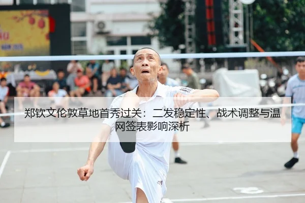 郑钦文伦敦草地首秀过关：二发稳定性、战术调整与温网签表影响深析