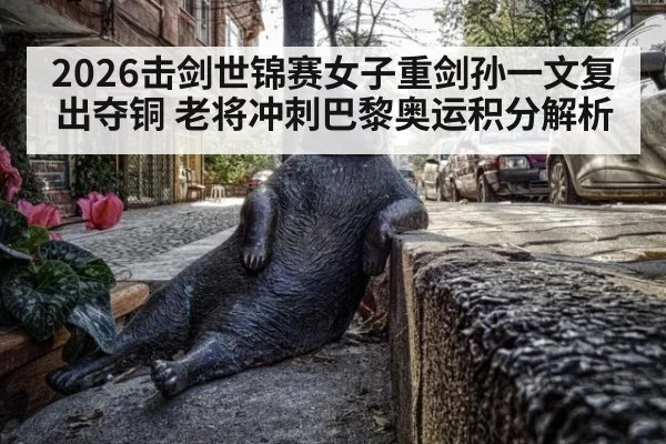 2026击剑世锦赛女子重剑孙一文复出夺铜 老将冲刺巴黎奥运积分解析