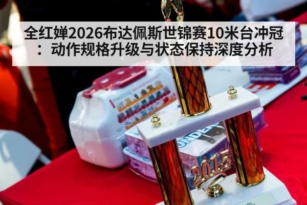 全红婵2026布达佩斯世锦赛10米台冲冠:动作规格升级与状态保持深度分析
