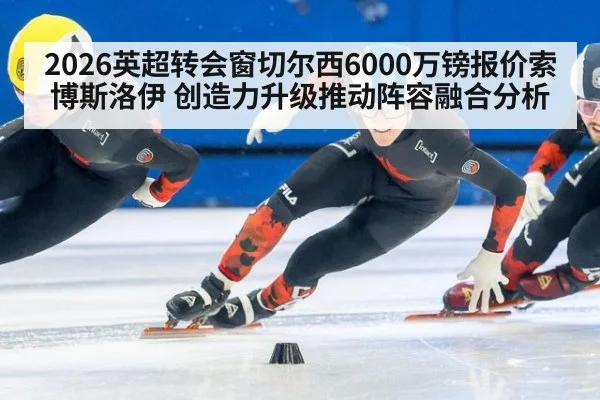 2026英超转会窗切尔西6000万镑报价索博斯洛伊 创造力升级推动阵容融合分析