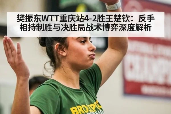 樊振东WTT重庆站4-2胜王楚钦：反手相持制胜与决胜局战术博弈深度解析