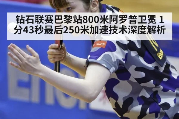 钻石联赛巴黎站800米阿罗普卫冕 1分43秒最后250米加速技术深度解析